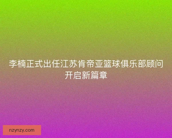 李楠正式出任江苏肯帝亚篮球俱乐部顾问开启新篇章