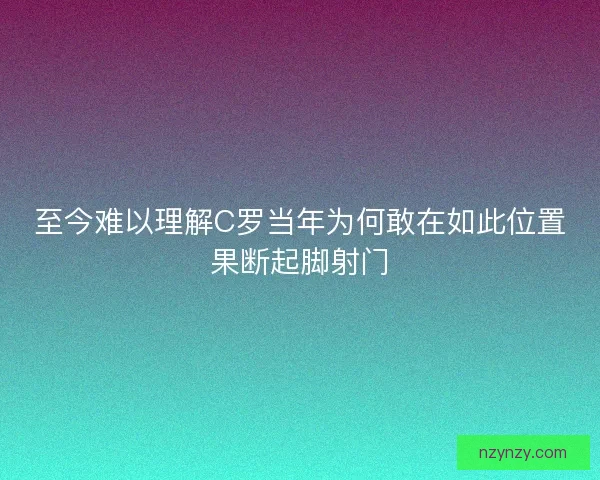 至今难以理解C罗当年为何敢在如此位置果断起脚射门