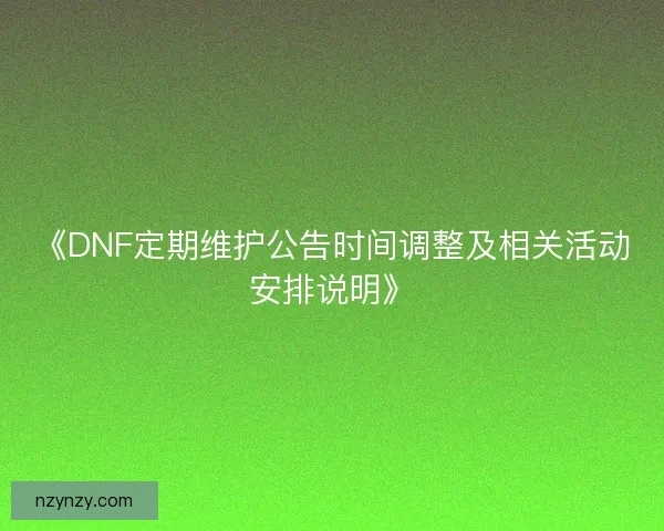《DNF定期维护公告时间调整及相关活动安排说明》